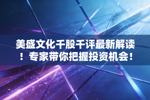 美盛文化千股千评最新解读！专家带你把握投资机会！