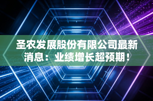 圣农发展股份有限公司最新消息:业绩增长超预期!