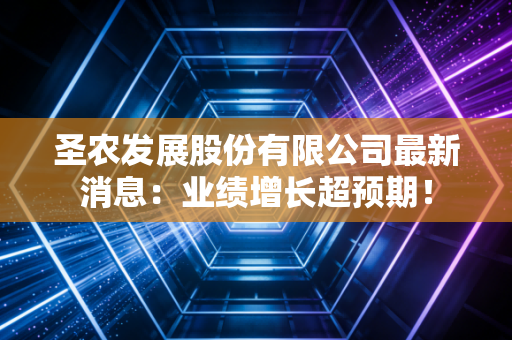 圣农发展股份有限公司最新消息:业绩增长超预期!