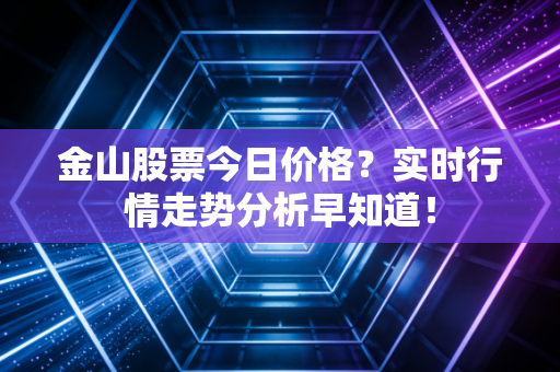 金山股票今日价格?实时行情走势分析早知道!