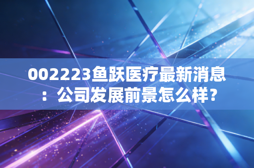 002223鱼跃医疗最新消息：公司发展前景怎么样？