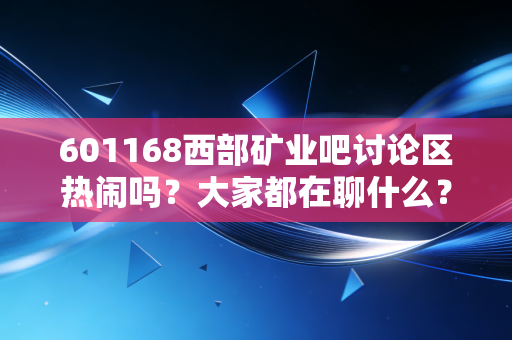 601168西部矿业吧讨论区热闹吗？大家都在聊什么？