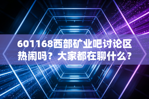 601168西部矿业吧讨论区热闹吗？大家都在聊什么？