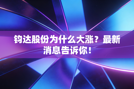 钧达股份为什么大涨？最新消息告诉你！