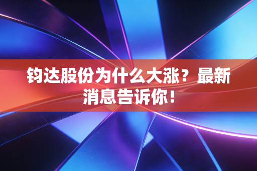 钧达股份为什么大涨？最新消息告诉你！