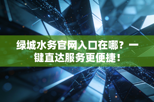 绿城水务官网入口在哪？一键直达服务更便捷！