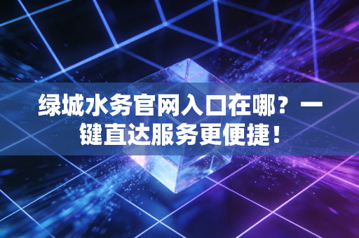 绿城水务官网入口在哪？一键直达服务更便捷！