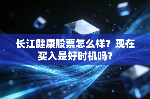 长江健康股票怎么样？现在买入是好时机吗？