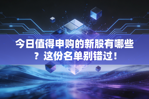 今日值得申购的新股有哪些?这份名单别错过!