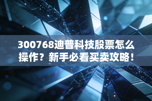 300768迪普科技股票怎么操作?新手必看买卖攻略!