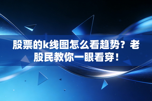 股票的k线图怎么看趋势？老股民教你一眼看穿！