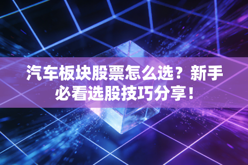 汽车板块股票怎么选?新手必看选股技巧分享!