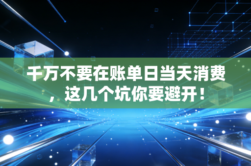 千万不要在账单日当天消费，这几个坑你要避开！