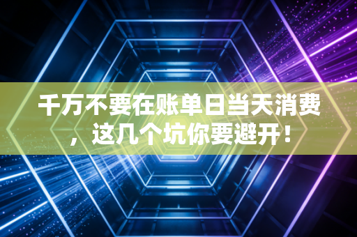 千万不要在账单日当天消费，这几个坑你要避开！