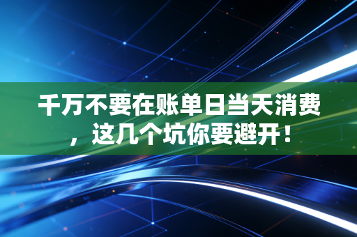 千万不要在账单日当天消费，这几个坑你要避开！