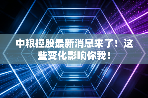 中粮控股最新消息来了！这些变化影响你我！