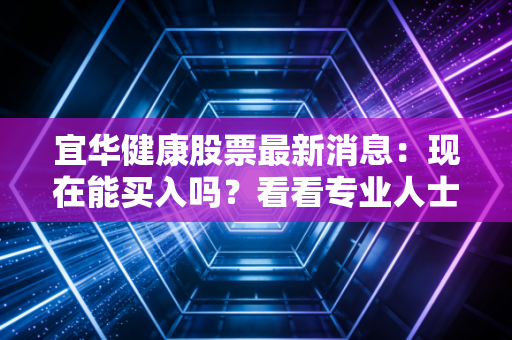 宜华健康股票最新消息:现在能买入吗?看看专业人士建议!
