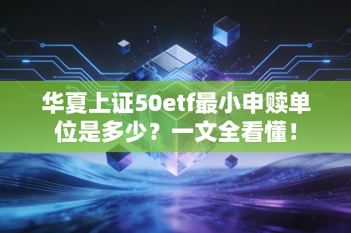 华夏上证50etf最小申赎单位是多少？一文全看懂！