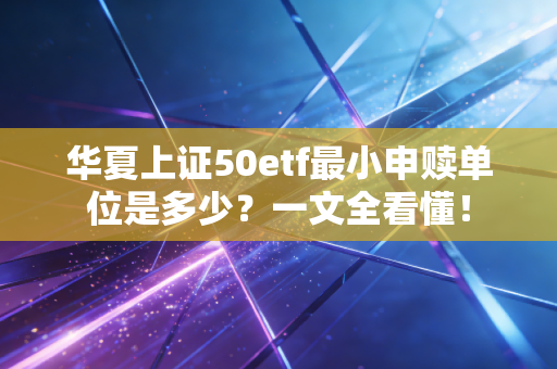 华夏上证50etf最小申赎单位是多少？一文全看懂！