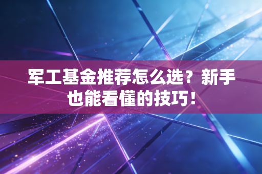 军工基金推荐怎么选？新手也能看懂的技巧！