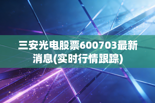 三安光电股票600703最新消息(实时行情跟踪)