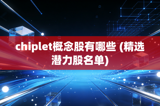 chiplet概念股有哪些 (精选潜力股名单)