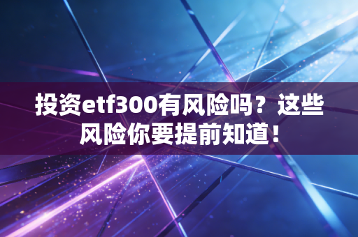 投资etf300有风险吗？这些风险你要提前知道！