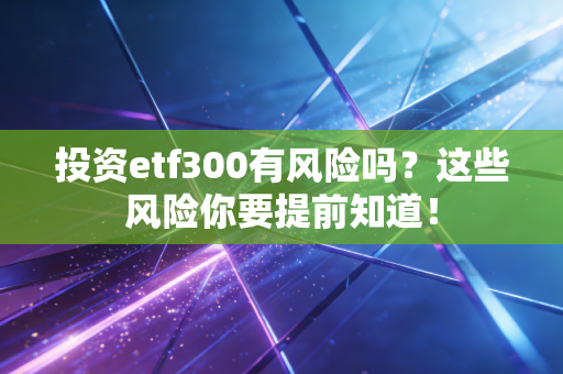 投资etf300有风险吗?这些风险你要提前知道!