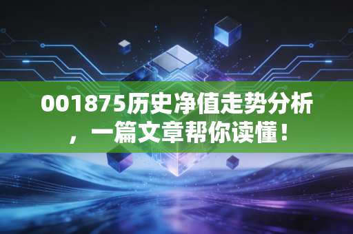001875历史净值走势分析，一篇文章帮你读懂！