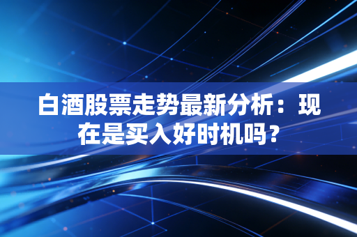 白酒股票走势最新分析：现在是买入好时机吗？
