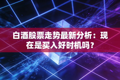 白酒股票走势最新分析：现在是买入好时机吗？