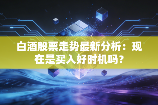 白酒股票走势最新分析:现在是买入好时机吗?