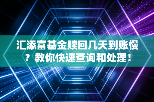 汇添富基金赎回几天到账慢？教你快速查询和处理！