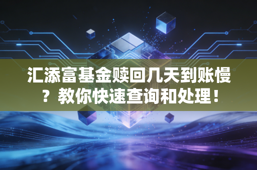 汇添富基金赎回几天到账慢？教你快速查询和处理！