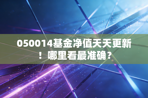 050014基金净值天天更新！哪里看最准确？