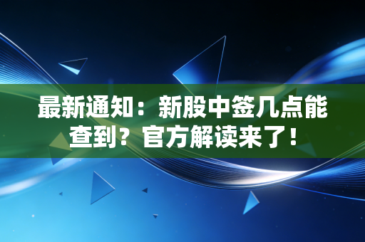 最新通知：新股中签几点能查到？官方解读来了！