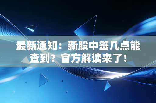 最新通知：新股中签几点能查到？官方解读来了！