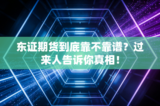 东证期货到底靠不靠谱？过来人告诉你真相！
