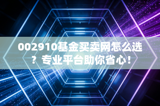 002910基金买卖网怎么选？专业平台助你省心！