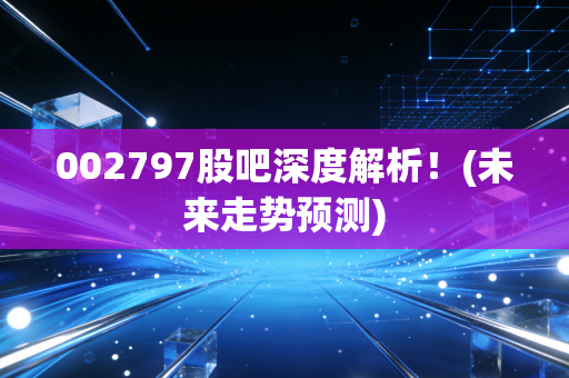 002797股吧深度解析！(未来走势预测)