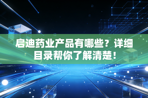 启迪药业产品有哪些？详细目录帮你了解清楚！