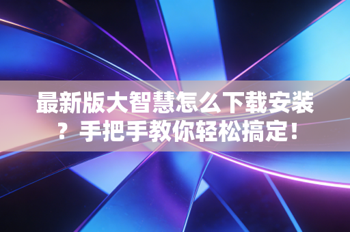 最新版大智慧怎么下载安装？手把手教你轻松搞定！