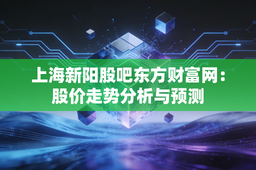 上海新阳股吧东方财富网:股价走势分析与预测