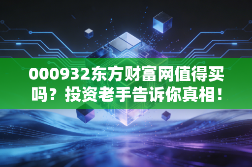 000932东方财富网值得买吗？投资老手告诉你真相！
