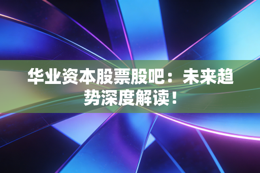 华业资本股票股吧：未来趋势深度解读！