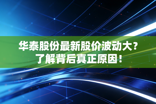华泰股份最新股价波动大？了解背后真正原因！