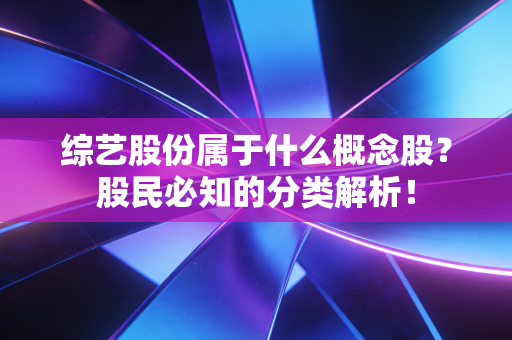 综艺股份属于什么概念股？股民必知的分类解析！