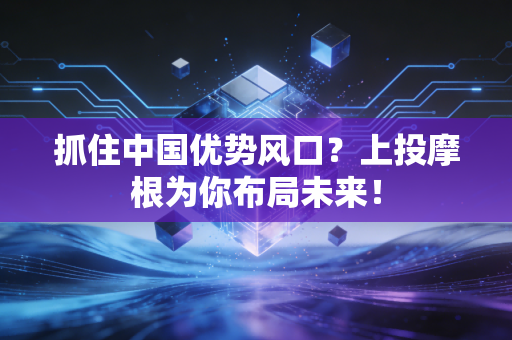 抓住中国优势风口?上投摩根为你布局未来!