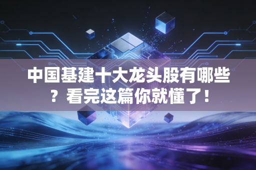 中国基建十大龙头股有哪些？看完这篇你就懂了！