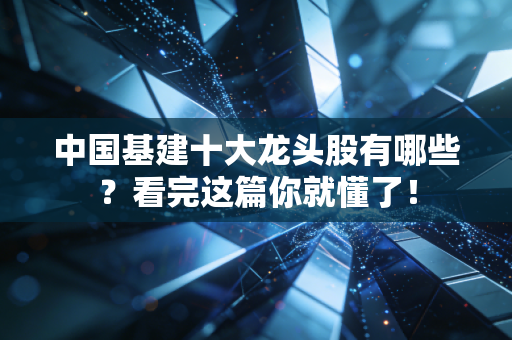中国基建十大龙头股有哪些？看完这篇你就懂了！